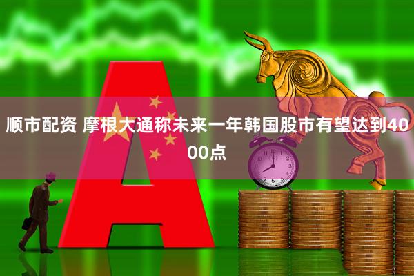 顺市配资 摩根大通称未来一年韩国股市有望达到4000点