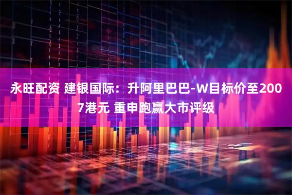 永旺配资 建银国际：升阿里巴巴-W目标价至2007港元 重申跑赢大市评级