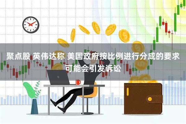 聚点股 英伟达称 美国政府按比例进行分成的要求可能会引发诉讼
