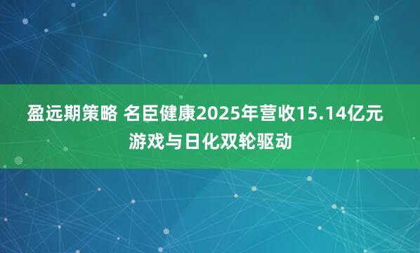 盈远期策略 名臣健康2025年营收15.14亿元  游戏与日化双轮驱动
