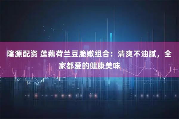 隆源配资 莲藕荷兰豆脆嫩组合：清爽不油腻，全家都爱的健康美味