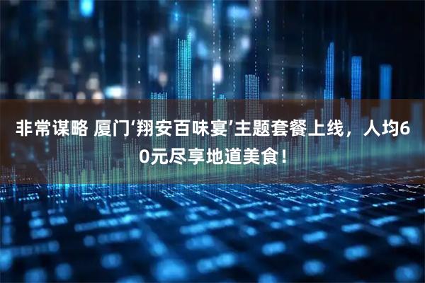 非常谋略 厦门‘翔安百味宴’主题套餐上线，人均60元尽享地道美食！