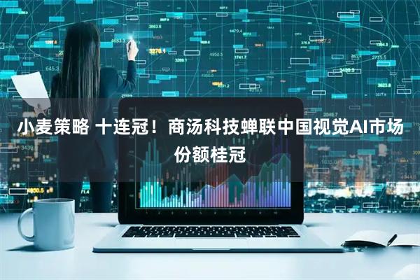 小麦策略 十连冠！商汤科技蝉联中国视觉AI市场份额桂冠