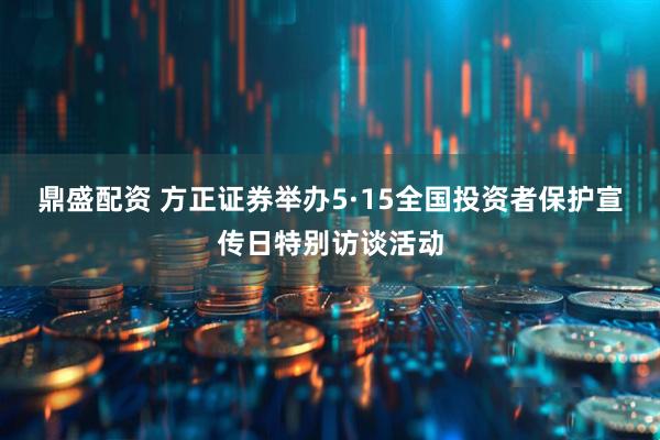 鼎盛配资 方正证券举办5·15全国投资者保护宣传日特别访谈活动