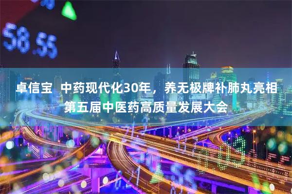 卓信宝  中药现代化30年，养无极牌补肺丸亮相第五届中医药高质量发展大会