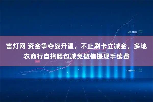 富灯网 资金争夺战升温，不止刷卡立减金，多地农商行自掏腰包减免微信提现手续费